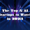 The Top 5 AI Startups to Watch in 2023