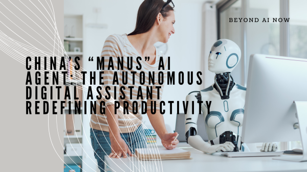 China’s “Manus” AI Agent: The Autonomous Digital Assistant Redefining Productivity